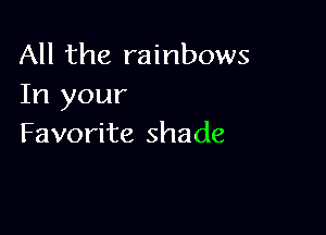 All the rainbows
In your

Favorite shade