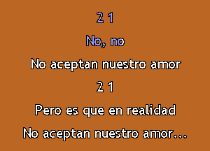 2 1
No, no

No aceptan nuestro amor
Z 1

Pero es que en realidad

No aceptan nuestro amor...