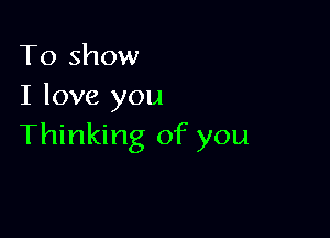 To show
I love you

Thinking of you