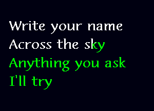 Write your name
Across the sky

Anything you ask
I'll try