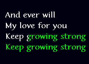 And ever will
My love for you

Keep growing strong
Keep growing strong