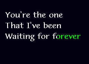 You're the one
That I've been

Waiting for forever