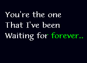 You're the one
That I've been

Waiting for forever..