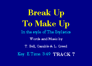Break Up
To Make Up

In the style of The Sq'lmlaa

Words and Munc by
T Bell. Camblcac L Cmad

Kay ETLme 349 TRACK 7