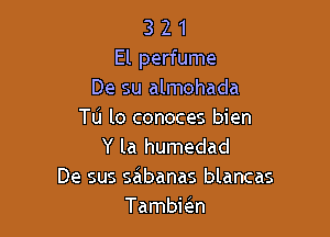 3 2 1
El perfume
De su almohada

Tu lo conoces bien
Y la humedad
De sus sabanas blancas
Tambmn