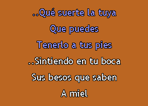 ..Qw suerte la tuya

Que puedes
Tenerlo a tus pies
..Sintiendo en tu boca
Sus besos que saben

A miel