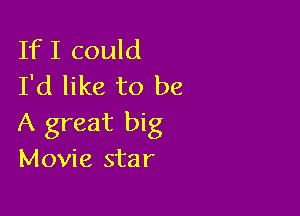 IfI could
I'd like to be

A great big
Movie star