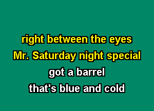 right between the eyes

Mr. Saturday night special

got a barrel
that's blue and cold