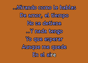 ..Mirando como le hablas
De amor, el tiempo
No se detiene

..Y nada tengo
Yo que esperar
Aunque me quede
En el aire