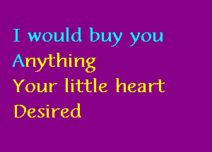 I would buy you
Anything

Your little heart
Desired