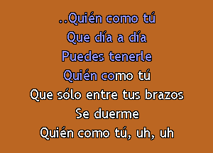 ..Qubn como tu
Que dia a dia
Puedes tenerle
QuieIn como tu

Que sblo entre tus brazos
Se duerme
Qukn como t0, uh, uh