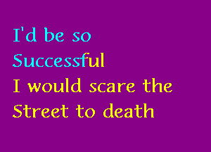 I'd be so
Successful

I would scare the
Street to death