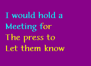I would hold a
Meeting for

The press to
Let them know