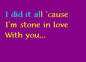 I did it all 'cause
I'm stone in love

With you...