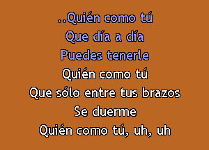 ..Qubn como tu
Que dia a dia
Puedes tenerle
QuieIn como tu

Que sblo entre tus brazos
Se duerme
Qukn como t0, uh, uh