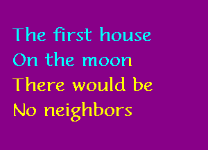 The first house
On the moon

There would be
No neighbors