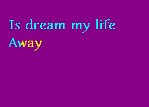 Is dream my life
Away