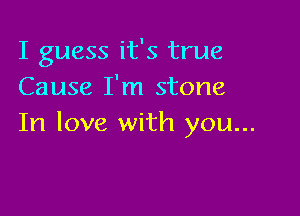 I guess it's true
Cause I'm stone

In love with you...