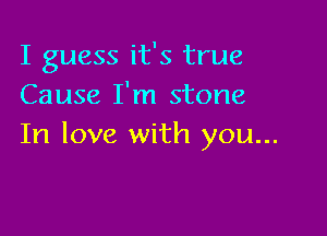 I guess it's true
Cause I'm stone

In love with you...