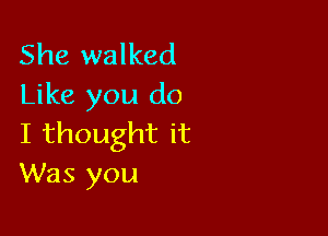 She walked
Like you do

I thought it
Was you