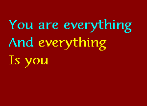 You are everything
And everything

Is you