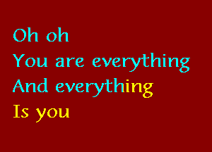 Oh oh
You are everything

And everything
Is you