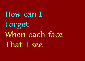 How can I
Forget

When each face
That I see