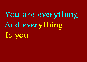 You are everything
And everything

Is you