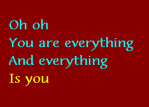 Oh oh
You are everything

And everything
Is you