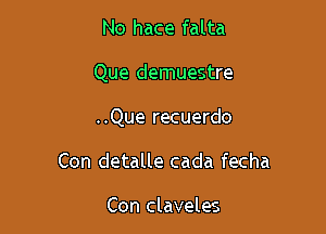 No hace falta

Que demuestre

..Que recuerdo
Con detalle cada fecha

Con claveles