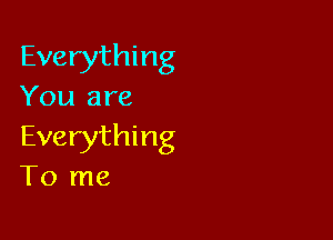 Everything
You are

Everything
To me