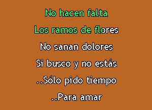 No hacen falta
Los ramos de flores
No sanan dolores

Si busco y no estas

..Sdlo pido tiempo

..Para amar