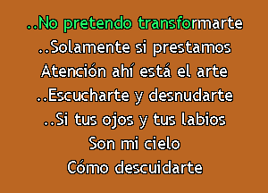 ..No pretendo transformarte
..Solamente si prestamos
Atencidn ahf esta el arte
..Escucharte y desnudarte
..Si tus ojos y tus labios
Son mi cielo
Cdmo descuidarte