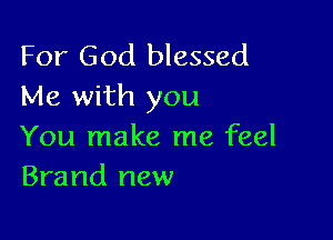 For God blessed
Me with you

You make me feel
Brand new