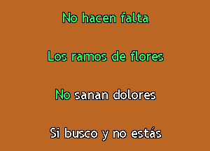 No hacen falta

Los ramos de flores

No sanan dolores

Si busco y no estas