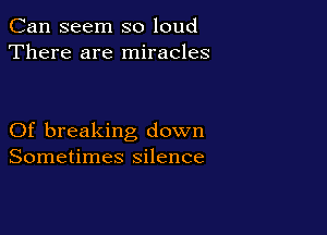 Can seem so loud
There are miracles

Of breaking down
Sometimes silence