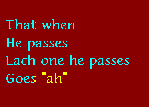 That when
He passes

Each one he passes
Goes ah