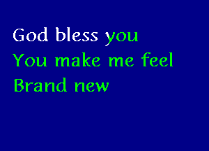 God bless you
You make me feel

Brand new