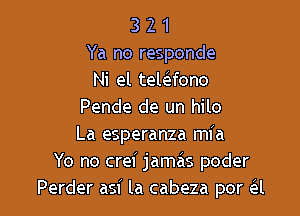 3 2 1
Ya no responde
Ni el telr-Efono
Pende de un hilo

La esperanza mia
Yo no crei jamas poder
Perder asi la cabeza por a