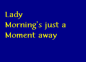 Lady
Morning's just a

Moment away