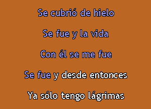 Se cubrid de hielo
Se fue y la Vida
Con eIl se me fue

Se fue y desde entonces

Ya sdlo tengo lagrimas