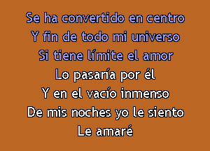 Se ha convertido en centro
Y fin de todo mi universo
Si tiene limite el amor
Lo pasanIa por cL-l
Y en el vacio inmenso
De mis noches yo le siento

Le amar l