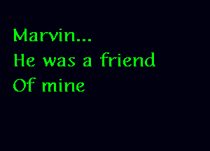 Marvin...
He was a friend

Of mine