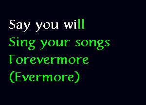 Say you will
Sing your songs

Forevermore
(Evermore)