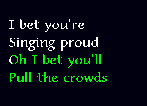 I bet you're
Singing proud

Oh I bet you'll
Pull the crowds