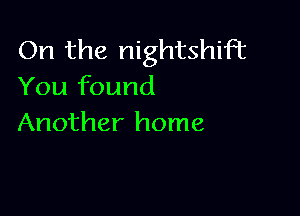 On the nightshiFt
You found

Another home