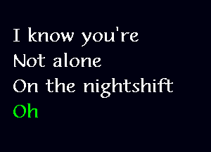 I know you're
Not alone

On the nightshiFt
Oh