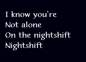 I know you're
Not alone

On the nightshiFt
Nightshift