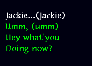 Jackie...(jackie)
Umm, (umm)

Hey what'you
Doing now?