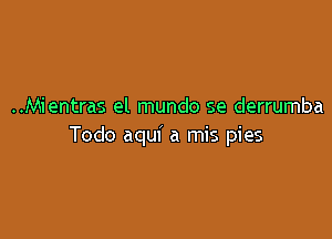 ..Mientras el mundo se derrumba

Todo aqui a mis pies